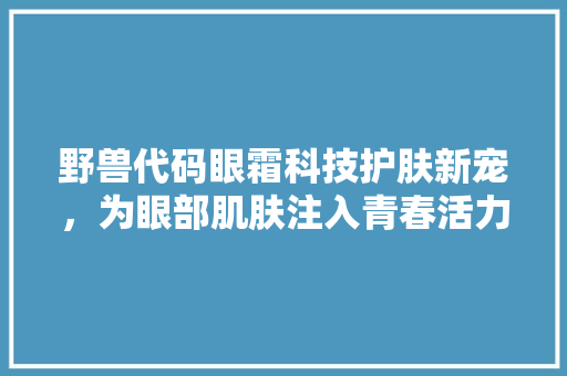 野兽代码眼霜科技护肤新宠，为眼部肌肤注入青春活力