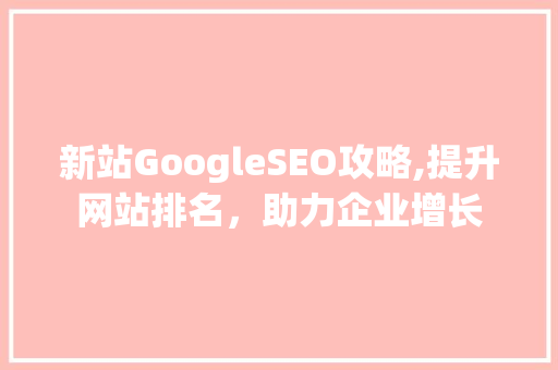 新站GoogleSEO攻略,提升网站排名，助力企业增长