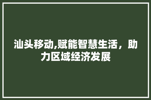 汕头移动,赋能智慧生活，助力区域经济发展