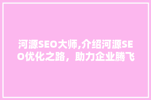 河源SEO大师,介绍河源SEO优化之路，助力企业腾飞