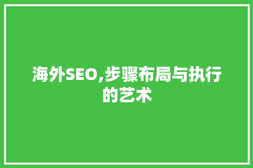 海外SEO,步骤布局与执行的艺术