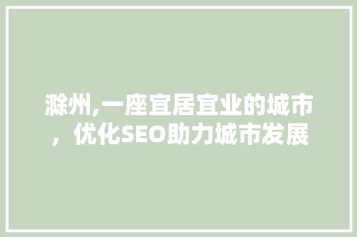 滁州,一座宜居宜业的城市，优化SEO助力城市发展