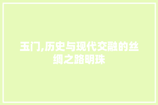 玉门,历史与现代交融的丝绸之路明珠