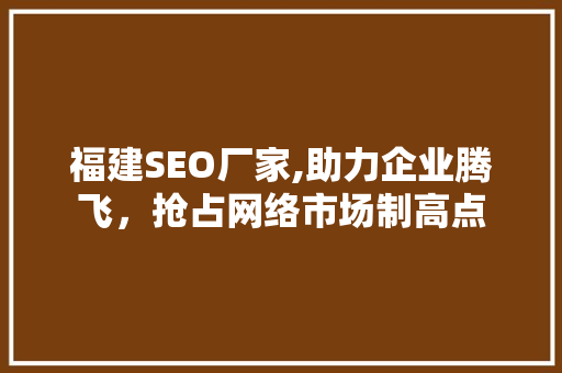 福建SEO厂家,助力企业腾飞，抢占网络市场制高点