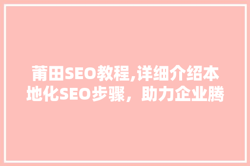 莆田SEO教程,详细介绍本地化SEO步骤，助力企业腾飞