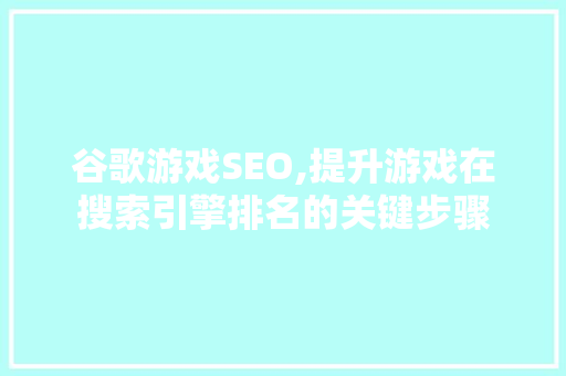 谷歌游戏SEO,提升游戏在搜索引擎排名的关键步骤