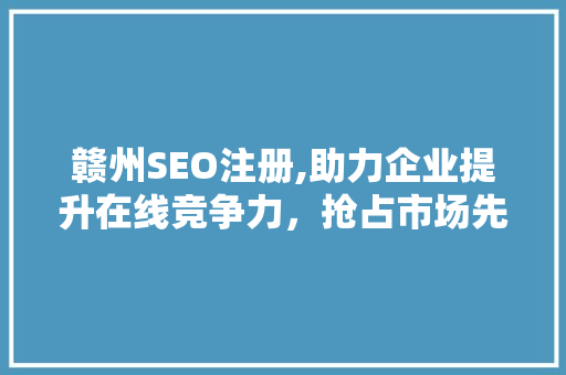 赣州SEO注册,助力企业提升在线竞争力，抢占市场先机