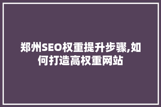 郑州SEO权重提升步骤,如何打造高权重网站