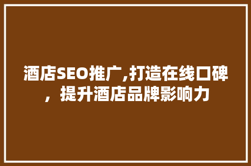 酒店SEO推广,打造在线口碑，提升酒店品牌影响力