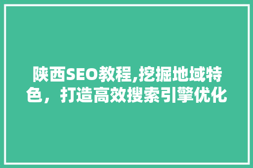 陕西SEO教程,挖掘地域特色，打造高效搜索引擎优化步骤