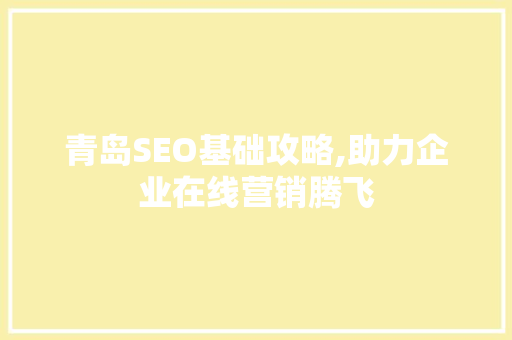 青岛SEO基础攻略,助力企业在线营销腾飞
