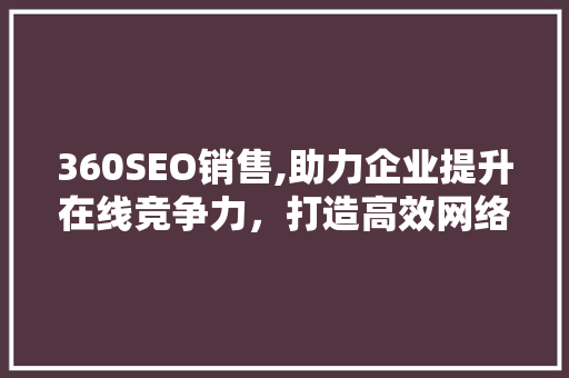 360SEO销售,助力企业提升在线竞争力，打造高效网络营销步骤