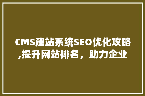 CMS建站系统SEO优化攻略,提升网站排名，助力企业腾飞