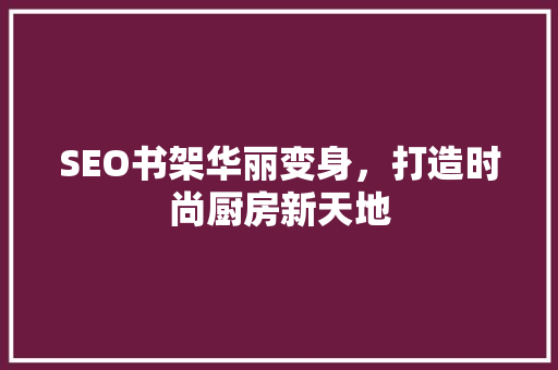 SEO书架华丽变身，打造时尚厨房新天地