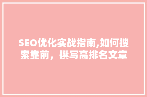 SEO优化实战指南,如何搜索靠前，撰写高排名文章