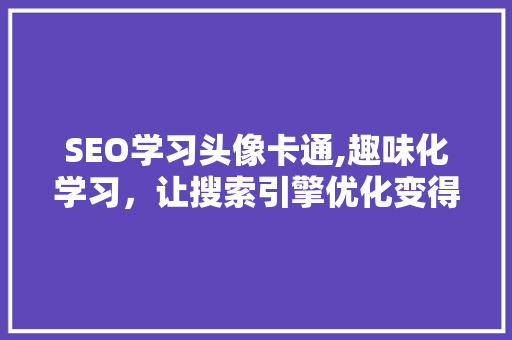 SEO学习头像卡通,趣味化学习，让搜索引擎优化变得简单易懂