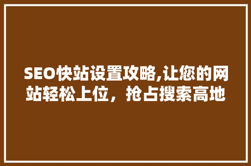 SEO快站设置攻略,让您的网站轻松上位，抢占搜索高地