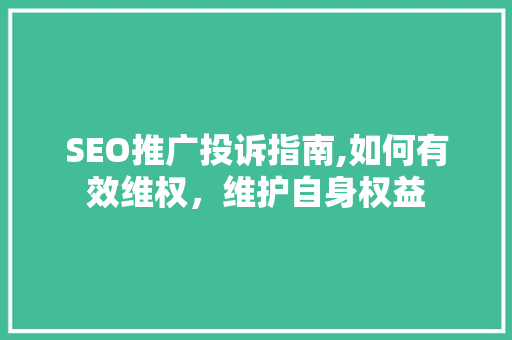 SEO推广投诉指南,如何有效维权，维护自身权益