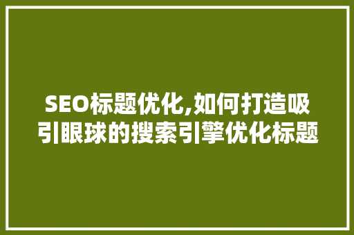SEO标题优化,如何打造吸引眼球的搜索引擎优化标题