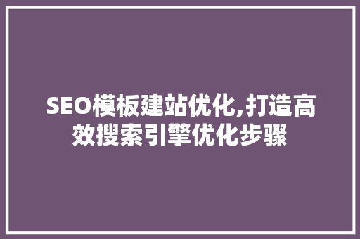 SEO模板建站优化,打造高效搜索引擎优化步骤