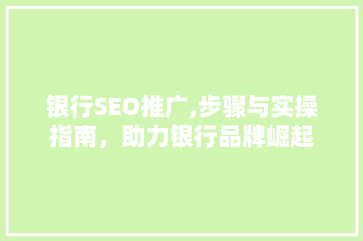银行SEO推广,步骤与实操指南，助力银行品牌崛起