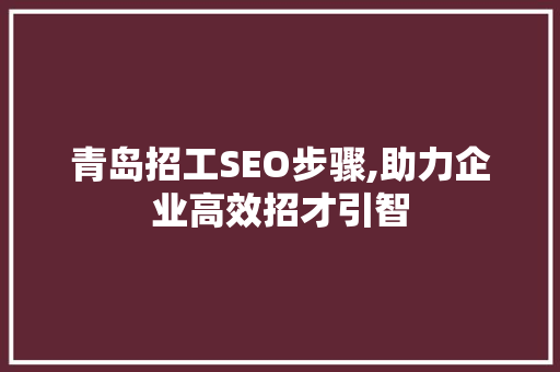 青岛招工SEO步骤,助力企业高效招才引智