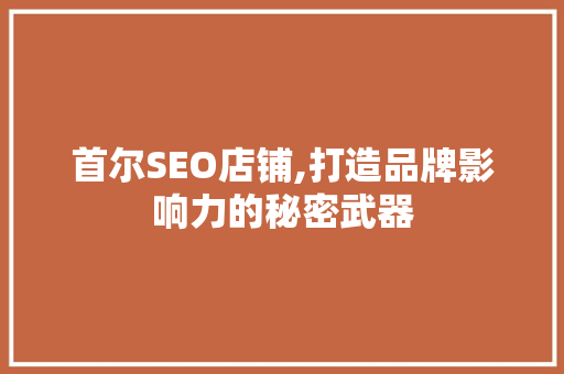 首尔SEO店铺,打造品牌影响力的秘密武器