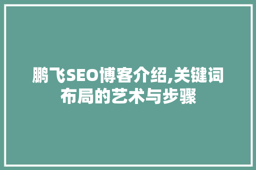 鹏飞SEO博客介绍,关键词布局的艺术与步骤