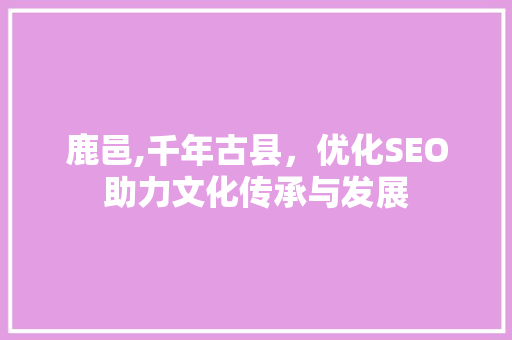 鹿邑,千年古县，优化SEO助力文化传承与发展