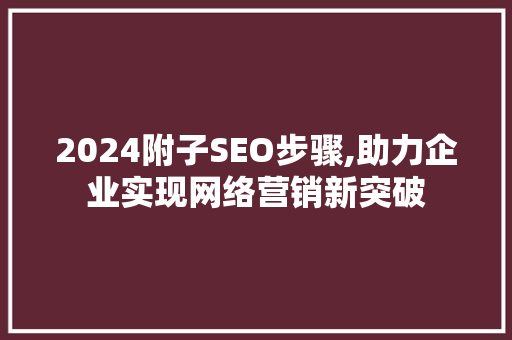 2024附子SEO步骤,助力企业实现网络营销新突破