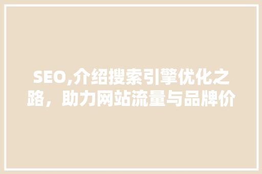 SEO,介绍搜索引擎优化之路，助力网站流量与品牌价值双提升