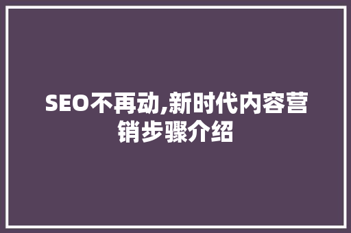 SEO不再动,新时代内容营销步骤介绍