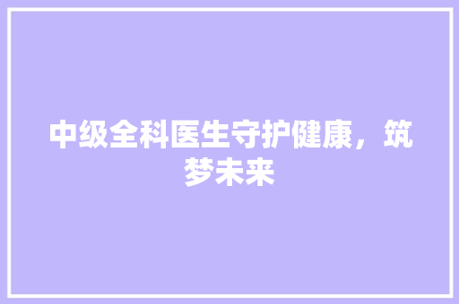 中级全科医生守护健康，筑梦未来