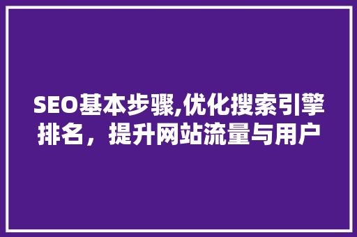 SEO基本步骤,优化搜索引擎排名，提升网站流量与用户体验