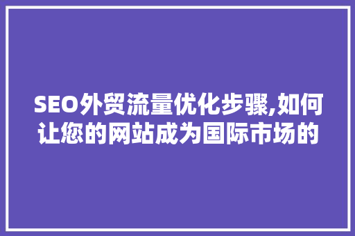 SEO外贸流量优化步骤,如何让您的网站成为国际市场的焦点