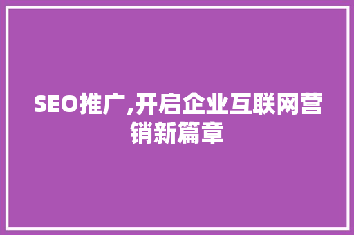 SEO推广,开启企业互联网营销新篇章