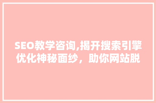 SEO教学咨询,揭开搜索引擎优化神秘面纱，助你网站脱颖而出