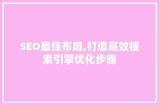 SEO最佳布局,打造高效搜索引擎优化步骤
