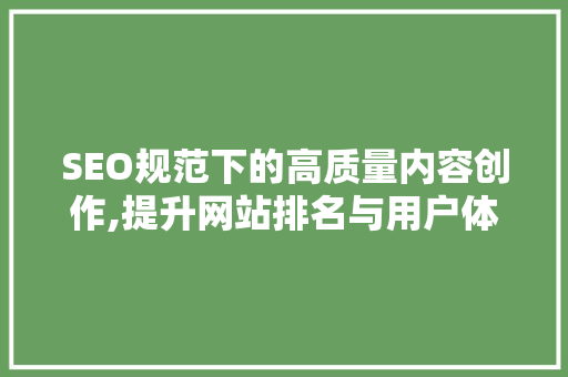 SEO规范下的高质量内容创作,提升网站排名与用户体验的方法