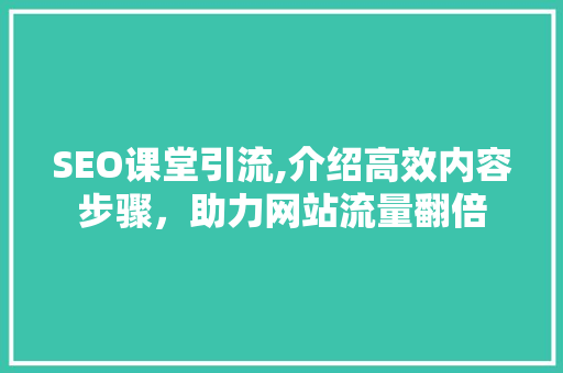 SEO课堂引流,介绍高效内容步骤，助力网站流量翻倍