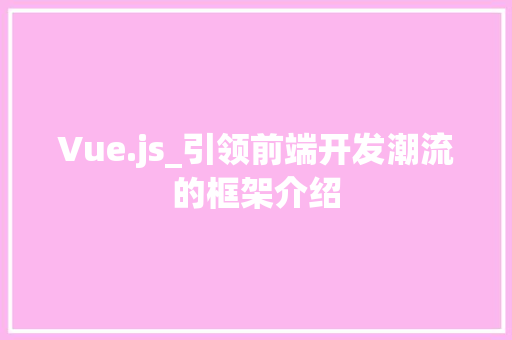 Vue.js_引领前端开发潮流的框架介绍
