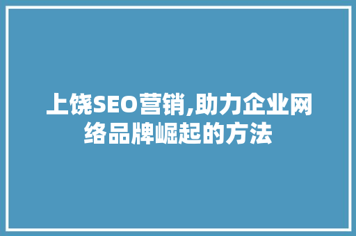 上饶SEO营销,助力企业网络品牌崛起的方法