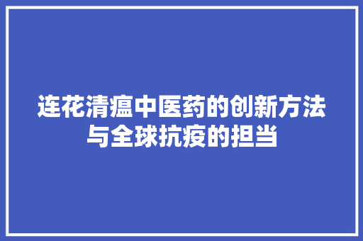 连花清瘟中医药的创新方法与全球抗疫的担当