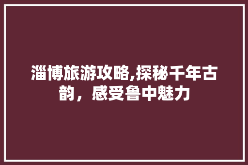 淄博旅游攻略,探秘千年古韵，感受鲁中魅力