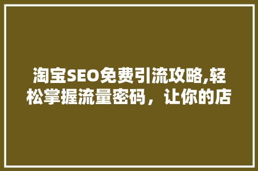 淘宝SEO免费引流攻略,轻松掌握流量密码，让你的店铺生意火爆！