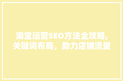 淘宝运营SEO方法全攻略,关键词布局，助力店铺流量飙升！