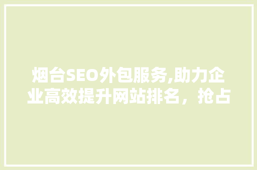 烟台SEO外包服务,助力企业高效提升网站排名，抢占互联网市场先机