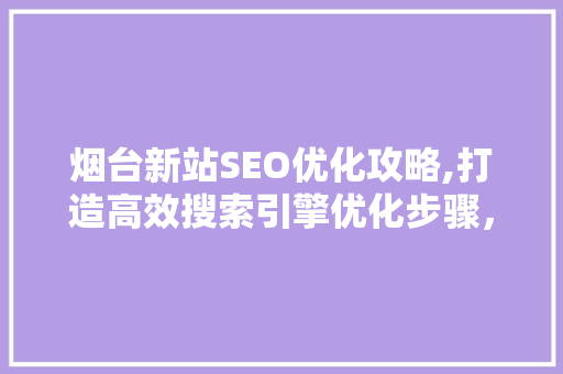 烟台新站SEO优化攻略,打造高效搜索引擎优化步骤，提升网站排名