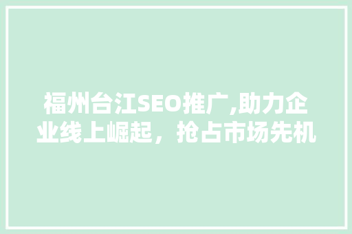 福州台江SEO推广,助力企业线上崛起，抢占市场先机