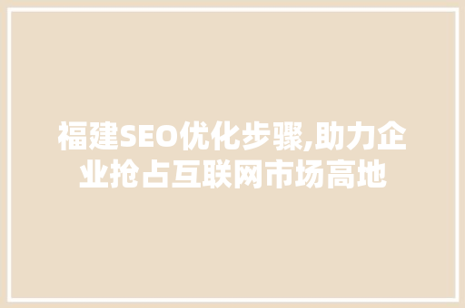 福建SEO优化步骤,助力企业抢占互联网市场高地